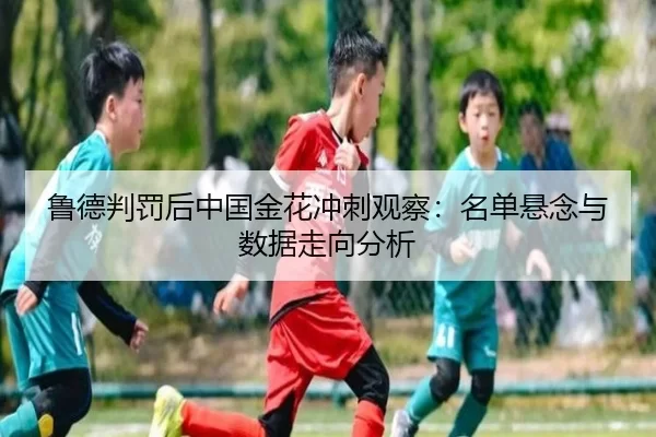 鲁德判罚后中国金花冲刺观察：名单悬念与数据走向分析
