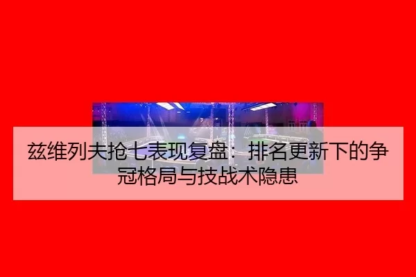 兹维列夫抢七表现复盘：排名更新下的争冠格局与技战术隐患