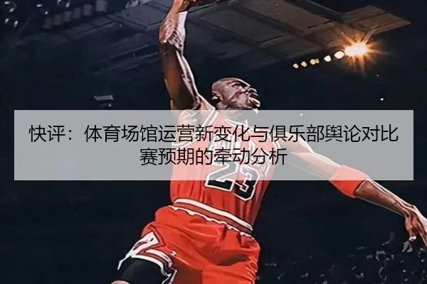 快评：体育场馆运营新变化与俱乐部舆论对比赛预期的牵动分析 | Kaiyun